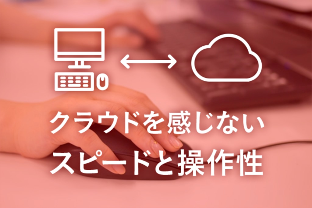 クラウドを感じないスピードと操作性